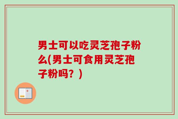 男士可以吃灵芝孢子粉么(男士可食用灵芝孢子粉吗?)-第1张图片-卓越灵芝孢子粉 男士可以吃灵芝孢子粉么(男士可食用灵芝孢子粉吗?)-第1张图片-卓越灵芝孢子粉