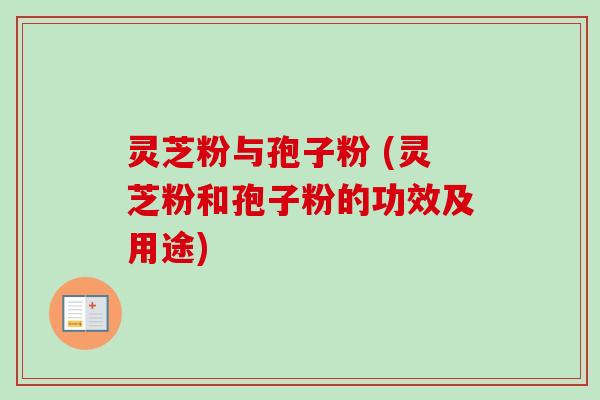 灵芝粉与孢子粉 (灵芝粉和孢子粉的功效及用途)-第1张图片-卓越灵芝孢子粉 灵芝粉与孢子粉 (灵芝粉和孢子粉的功效及用途)-第1张图片-卓越灵芝孢子粉