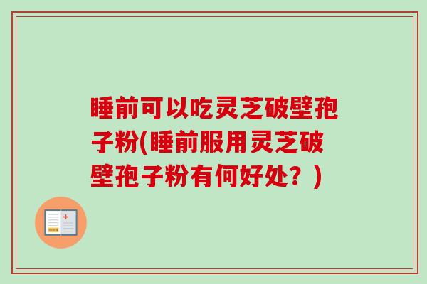 睡前可以吃灵芝破壁孢子粉(睡前服用灵芝破壁孢子粉有何好处?)-第1张图片-卓越灵芝孢子粉 睡前可以吃灵芝破壁孢子粉(睡前服用灵芝破壁孢子粉有何好处?)-第1张图片-卓越灵芝孢子粉