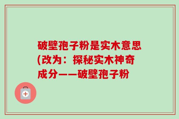破壁孢子粉是实木意思(改为:探秘实木神奇成分——破壁孢子粉-第1张图片-卓越灵芝孢子粉 破壁孢子粉是实木意思(改为:探秘实木神奇成分——破壁孢子粉-第1张图片-卓越灵芝孢子粉