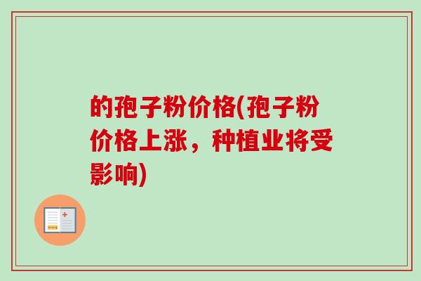 的孢子粉价格(孢子粉价格上涨,种植业将受影响)-第1张图片-卓越灵芝孢子粉 的孢子粉价格(孢子粉价格上涨,种植业将受影响)-第1张图片-卓越灵芝孢子粉