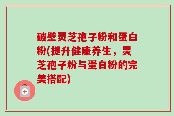 破壁灵芝孢子粉和蛋白粉(提升健康养生,灵芝孢子粉与蛋白粉的完美搭配)-第1张图片-卓越灵芝孢子粉 破壁灵芝孢子粉和蛋白粉(提升健康养生,灵芝孢子粉与蛋白粉的完美搭配)-第1张图片-卓越灵芝孢子粉