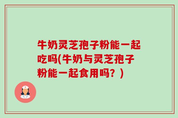 牛奶灵芝孢子粉能一起吃吗(牛奶与灵芝孢子粉能一起食用吗？)-第1张图片-卓越灵芝孢子粉