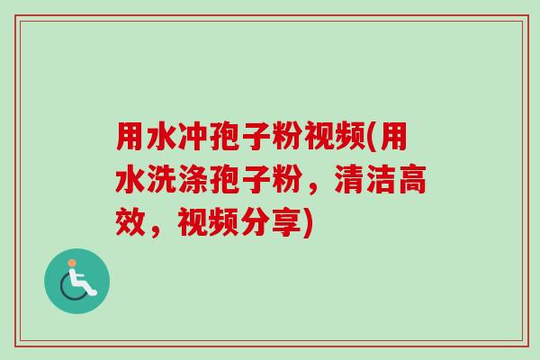 用水冲孢子粉视频(用水洗涤孢子粉，清洁高效，视频分享)-第1张图片-卓越灵芝孢子粉