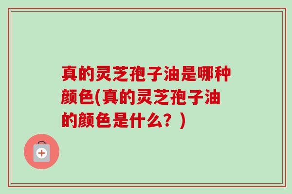 真的灵芝孢子油是哪种颜色(真的灵芝孢子油的颜色是什么?)-第1张图片-卓越灵芝孢子粉 真的灵芝孢子油是哪种颜色(真的灵芝孢子油的颜色是什么?)-第1张图片-卓越灵芝孢子粉