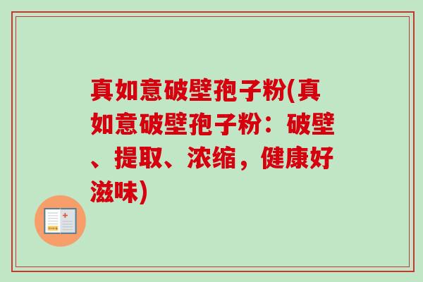 真如意破壁孢子粉(真如意破壁孢子粉:破壁、提取、浓缩,健康好滋味)-第1张图片-卓越灵芝孢子粉 真如意破壁孢子粉(真如意破壁孢子粉:破壁、提取、浓缩,健康好滋味)-第1张图片-卓越灵芝孢子粉