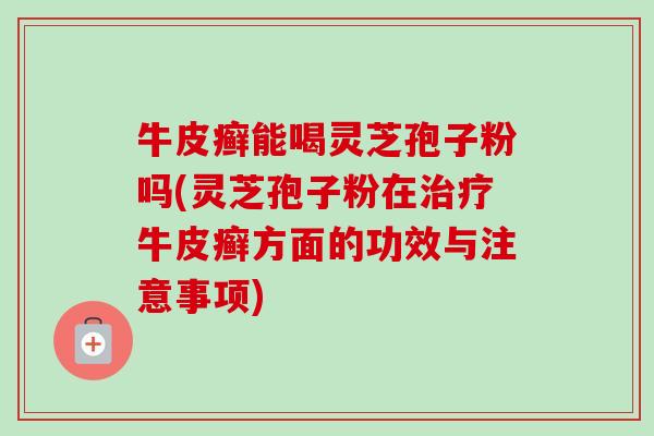 牛皮癣能喝灵芝孢子粉吗(灵芝孢子粉在治疗牛皮癣方面的功效与注意事项)-第1张图片-卓越灵芝孢子粉 牛皮癣能喝灵芝孢子粉吗(灵芝孢子粉在治疗牛皮癣方面的功效与注意事项)-第1张图片-卓越灵芝孢子粉