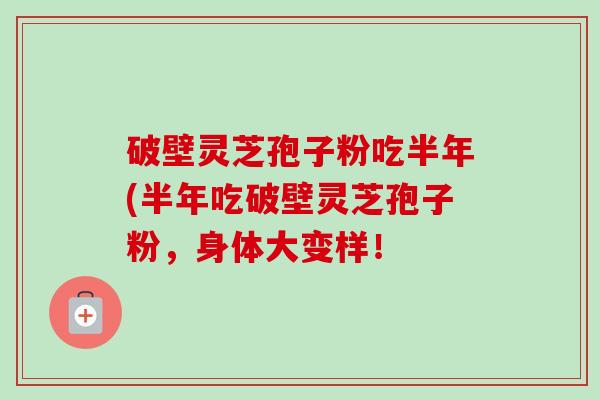 破壁灵芝孢子粉吃半年(半年吃破壁灵芝孢子粉，身体大变样！-第1张图片-卓越灵芝孢子粉