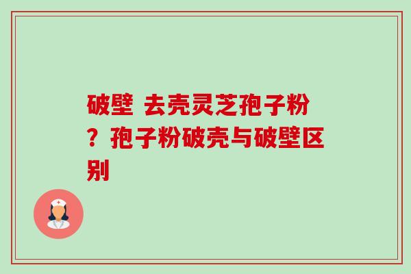 破壁 去壳灵芝孢子粉？孢子粉破壳与破壁区别-第1张图片-卓越灵芝孢子粉