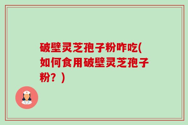破壁灵芝孢子粉咋吃(如何食用破壁灵芝孢子粉?)-第1张图片-卓越灵芝孢子粉 破壁灵芝孢子粉咋吃(如何食用破壁灵芝孢子粉?)-第1张图片-卓越灵芝孢子粉