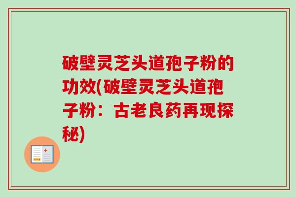破壁灵芝头道孢子粉的功效(破壁灵芝头道孢子粉:古老良药再现探秘)-第1张图片-卓越灵芝孢子粉 破壁灵芝头道孢子粉的功效(破壁灵芝头道孢子粉:古老良药再现探秘)-第1张图片-卓越灵芝孢子粉
