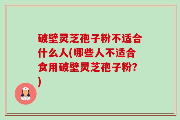 破壁灵芝孢子粉不适合什么人(哪些人不适合食用破壁灵芝孢子粉？)-第1张图片-卓越灵芝孢子粉