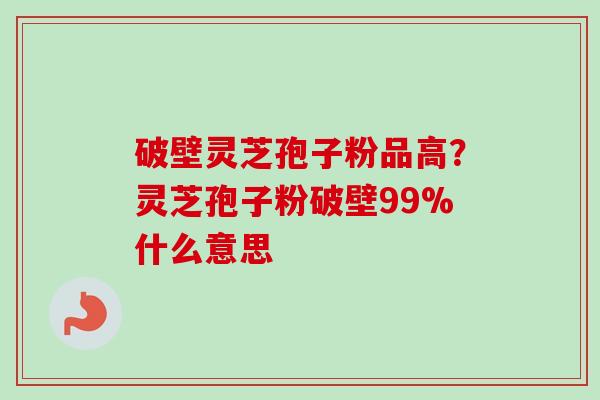 破壁灵芝孢子粉品高?灵芝孢子粉破壁99%什么意思-第1张图片-卓越灵芝孢子粉 破壁灵芝孢子粉品高?灵芝孢子粉破壁99%什么意思-第1张图片-卓越灵芝孢子粉