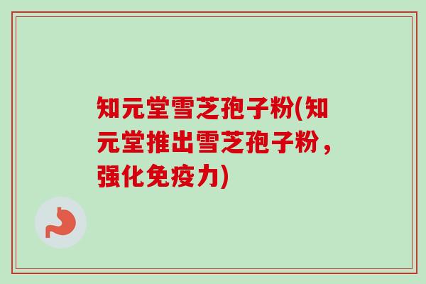 知元堂雪芝孢子粉(知元堂推出雪芝孢子粉，强化免疫力)-第1张图片-卓越灵芝孢子粉