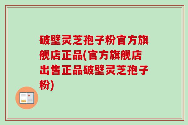 破壁灵芝孢子粉官方旗舰店正品(官方旗舰店出售正品破壁灵芝孢子粉)-第1张图片-卓越灵芝孢子粉 破壁灵芝孢子粉官方旗舰店正品(官方旗舰店出售正品破壁灵芝孢子粉)-第1张图片-卓越灵芝孢子粉