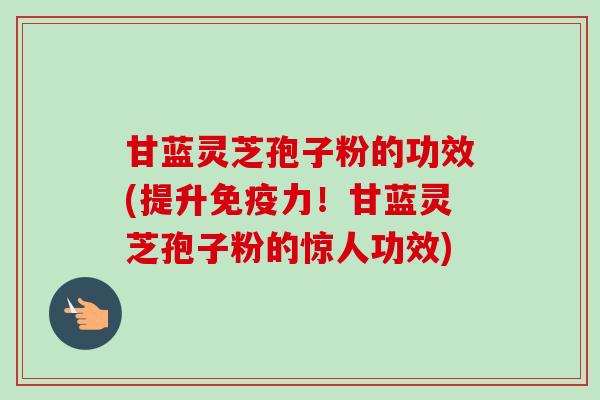 甘蓝灵芝孢子粉的功效(提升免疫力！甘蓝灵芝孢子粉的惊人功效)-第1张图片-卓越灵芝孢子粉