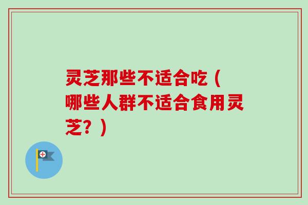 灵芝那些不适合吃 (哪些人群不适合食用灵芝？)-第1张图片-卓越灵芝孢子粉