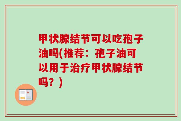 甲状腺结节可以吃孢子油吗(推荐:孢子油可以用于治疗甲状腺结节吗?)-第1张图片-卓越灵芝孢子粉 甲状腺结节可以吃孢子油吗(推荐:孢子油可以用于治疗甲状腺结节吗?)-第1张图片-卓越灵芝孢子粉
