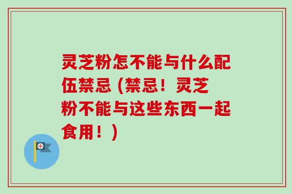 灵芝粉怎不能与什么配伍禁忌 (禁忌!灵芝粉不能与这些东西一起食用!)-第1张图片-卓越灵芝孢子粉 灵芝粉怎不能与什么配伍禁忌 (禁忌!灵芝粉不能与这些东西一起食用!)-第1张图片-卓越灵芝孢子粉