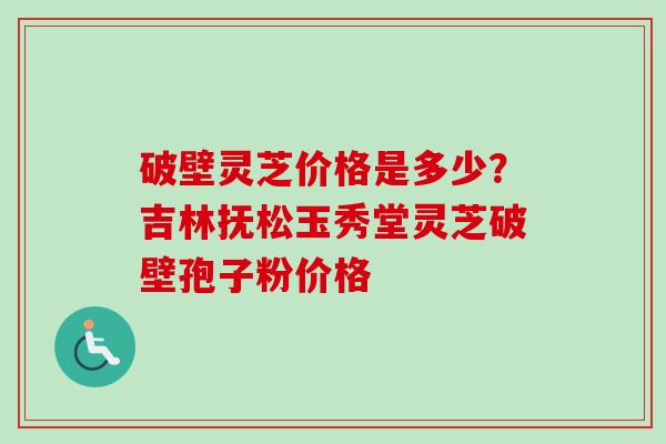 破壁灵芝价格是多少?吉林抚松玉秀堂灵芝破壁孢子粉价格-第1张图片-卓越灵芝孢子粉 破壁灵芝价格是多少?吉林抚松玉秀堂灵芝破壁孢子粉价格-第1张图片-卓越灵芝孢子粉