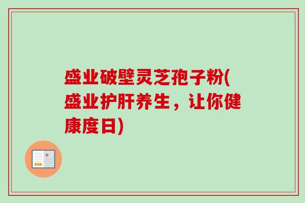 盛业破壁灵芝孢子粉(盛业护肝养生，让你健康度日)-第1张图片-卓越灵芝孢子粉