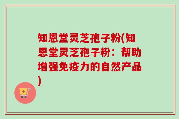 知恩堂灵芝孢子粉(知恩堂灵芝孢子粉：帮助增强免疫力的自然产品)-第1张图片-卓越灵芝孢子粉
