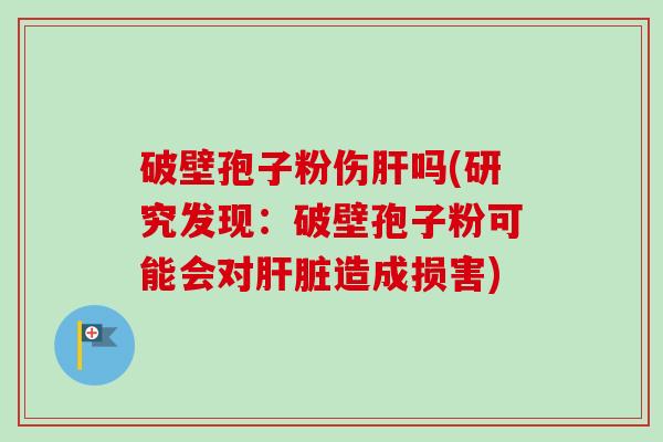 破壁孢子粉伤肝吗(研究发现:破壁孢子粉可能会对肝脏造成损害)-第1张图片-卓越灵芝孢子粉 破壁孢子粉伤肝吗(研究发现:破壁孢子粉可能会对肝脏造成损害)-第1张图片-卓越灵芝孢子粉