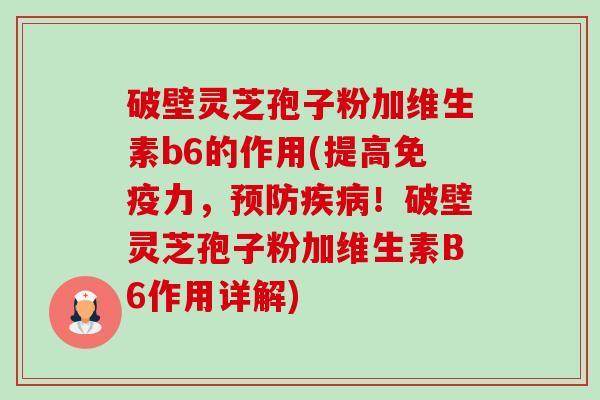 破壁灵芝孢子粉加维生素b6的作用(提高免疫力,预防疾病!破壁灵芝孢子粉加维生素B6作用详解)-第1张图片-卓越灵芝孢子粉 破壁灵芝孢子粉加维生素b6的作用(提高免疫力,预防疾病!破壁灵芝孢子粉加维生素B6作用详解)-第1张图片-卓越灵芝孢子粉