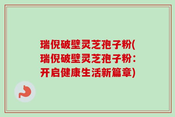 瑞倪破壁灵芝孢子粉(瑞倪破壁灵芝孢子粉:开启健康生活新篇章)-第1张图片-卓越灵芝孢子粉 瑞倪破壁灵芝孢子粉(瑞倪破壁灵芝孢子粉:开启健康生活新篇章)-第1张图片-卓越灵芝孢子粉