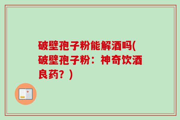破壁孢子粉能解酒吗(破壁孢子粉:神奇饮酒良药?)-第1张图片-卓越灵芝孢子粉 破壁孢子粉能解酒吗(破壁孢子粉:神奇饮酒良药?)-第1张图片-卓越灵芝孢子粉