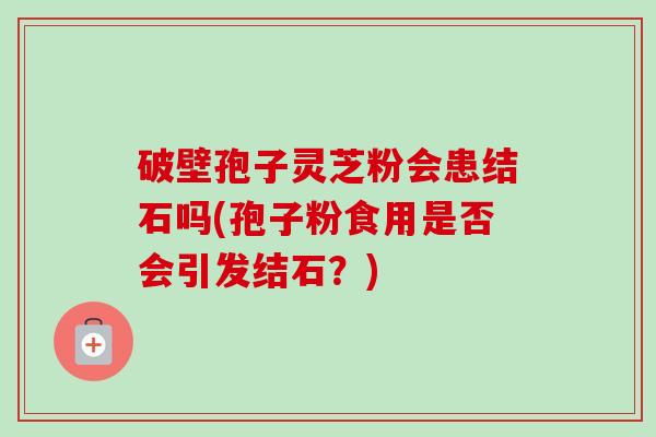 破壁孢子灵芝粉会患结石吗(孢子粉食用是否会引发结石？)-第1张图片-卓越灵芝孢子粉