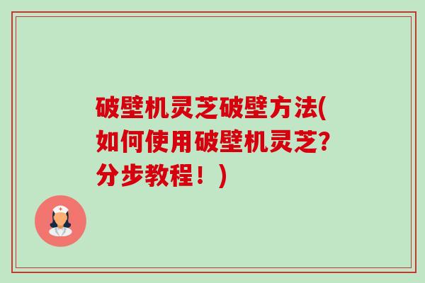破壁机灵芝破壁方法(如何使用破壁机灵芝？分步教程！)-第1张图片-卓越灵芝孢子粉