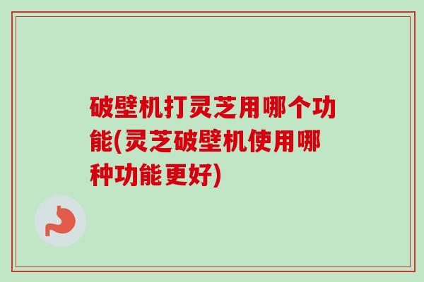 破壁机打灵芝用哪个功能(灵芝破壁机使用哪种功能更好)-第1张图片-卓越灵芝孢子粉 破壁机打灵芝用哪个功能(灵芝破壁机使用哪种功能更好)-第1张图片-卓越灵芝孢子粉