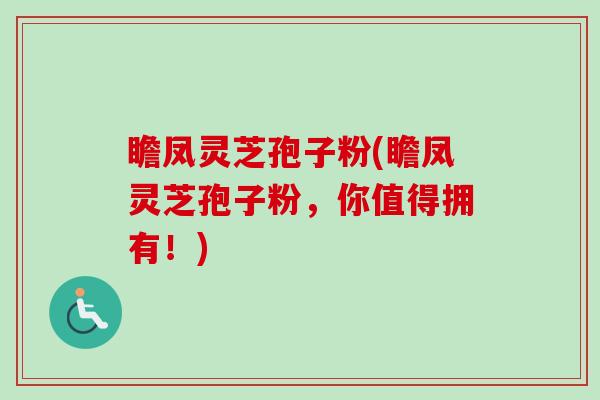 瞻凤灵芝孢子粉(瞻凤灵芝孢子粉,你值得拥有!)-第1张图片-卓越灵芝孢子粉 瞻凤灵芝孢子粉(瞻凤灵芝孢子粉,你值得拥有!)-第1张图片-卓越灵芝孢子粉