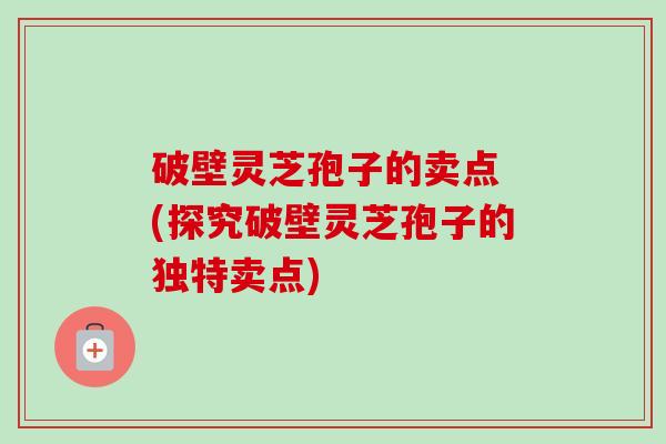 破壁灵芝孢子的卖点 (探究破壁灵芝孢子的独特卖点)-第1张图片-卓越灵芝孢子粉