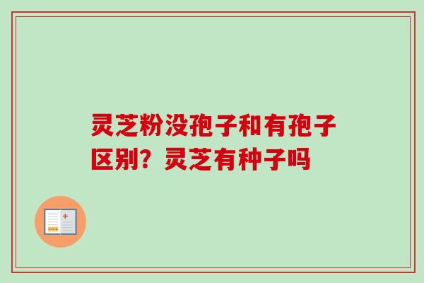 灵芝粉没孢子和有孢子区别？灵芝有种子吗-第1张图片-卓越灵芝孢子粉