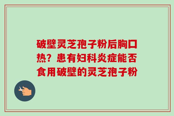 破壁灵芝孢子粉后胸囗热?患有妇科炎症能否食用破壁的灵芝孢子粉-第1张图片-卓越灵芝孢子粉 破壁灵芝孢子粉后胸囗热?患有妇科炎症能否食用破壁的灵芝孢子粉-第1张图片-卓越灵芝孢子粉