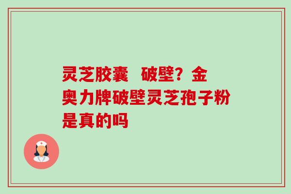 灵芝胶囊 破壁?金奥力牌破壁灵芝孢子粉是真的吗-第1张图片-卓越灵芝孢子粉 灵芝胶囊 破壁?金奥力牌破壁灵芝孢子粉是真的吗-第1张图片-卓越灵芝孢子粉