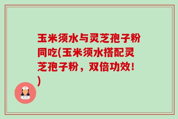 玉米须水与灵芝孢子粉同吃(玉米须水搭配灵芝孢子粉,双倍功效!)-第1张图片-卓越灵芝孢子粉 玉米须水与灵芝孢子粉同吃(玉米须水搭配灵芝孢子粉,双倍功效!)-第1张图片-卓越灵芝孢子粉