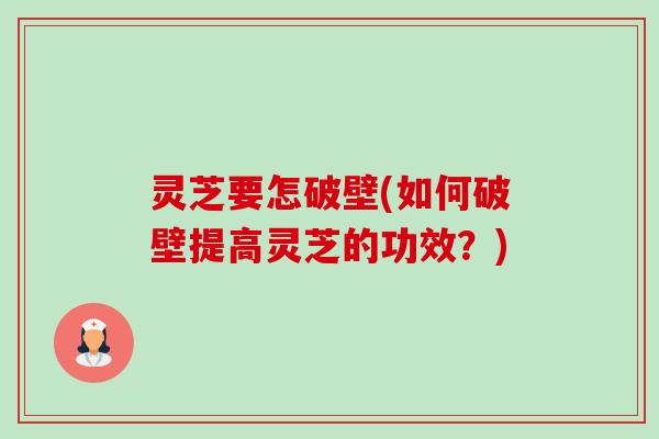 灵芝要怎破壁(如何破壁提高灵芝的功效？)-第1张图片-卓越灵芝孢子粉