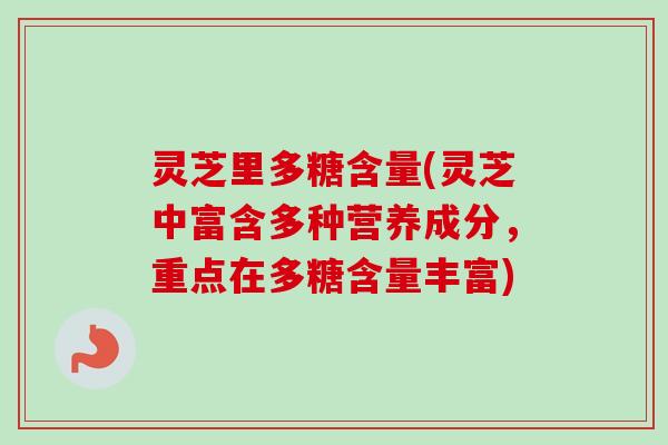灵芝里多糖含量(灵芝中富含多种营养成分，重点在多糖含量丰富)-第1张图片-卓越灵芝孢子粉