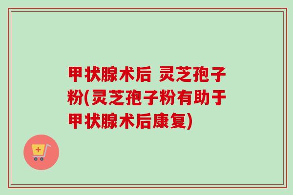 甲状腺术后 灵芝孢子粉(灵芝孢子粉有助于甲状腺术后康复)-第1张图片-卓越灵芝孢子粉 甲状腺术后 灵芝孢子粉(灵芝孢子粉有助于甲状腺术后康复)-第1张图片-卓越灵芝孢子粉