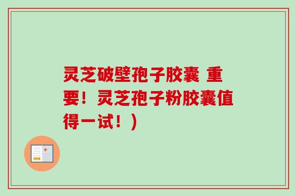 灵芝破壁孢子胶囊 重要!灵芝孢子粉胶囊值得一试!)-第1张图片-卓越灵芝孢子粉 灵芝破壁孢子胶囊 重要!灵芝孢子粉胶囊值得一试!)-第1张图片-卓越灵芝孢子粉