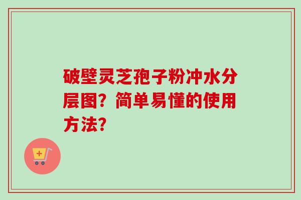 破壁灵芝孢子粉冲水分层图?简单易懂的使用方法?-第1张图片-卓越灵芝孢子粉 破壁灵芝孢子粉冲水分层图?简单易懂的使用方法?-第1张图片-卓越灵芝孢子粉