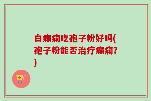 白癫痫吃孢子粉好吗(孢子粉能否治疗癫痫?)-第1张图片-卓越灵芝孢子粉 白癫痫吃孢子粉好吗(孢子粉能否治疗癫痫?)-第1张图片-卓越灵芝孢子粉