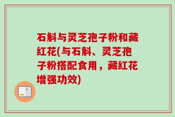 石斛与灵芝孢子粉和藏红花(与石斛、灵芝孢子粉搭配食用,藏红花增强功效)-第1张图片-卓越灵芝孢子粉 石斛与灵芝孢子粉和藏红花(与石斛、灵芝孢子粉搭配食用,藏红花增强功效)-第1张图片-卓越灵芝孢子粉