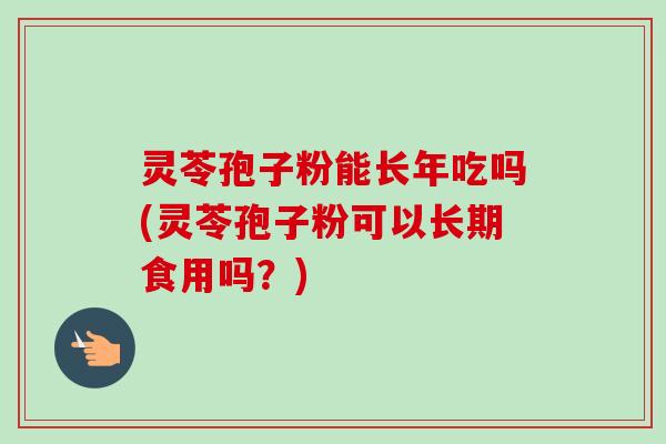 灵苓孢子粉能长年吃吗(灵苓孢子粉可以长期食用吗?)-第1张图片-卓越灵芝孢子粉 灵苓孢子粉能长年吃吗(灵苓孢子粉可以长期食用吗?)-第1张图片-卓越灵芝孢子粉