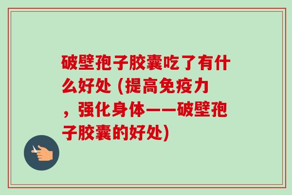 破壁孢子胶囊吃了有什么好处 (提高免疫力,强化身体——破壁孢子胶囊的好处)-第1张图片-卓越灵芝孢子粉 破壁孢子胶囊吃了有什么好处 (提高免疫力,强化身体——破壁孢子胶囊的好处)-第1张图片-卓越灵芝孢子粉