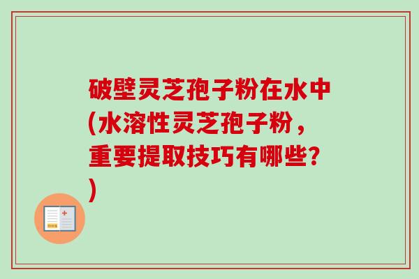破壁灵芝孢子粉在水中(水溶性灵芝孢子粉,重要提取技巧有哪些?)-第1张图片-卓越灵芝孢子粉 破壁灵芝孢子粉在水中(水溶性灵芝孢子粉,重要提取技巧有哪些?)-第1张图片-卓越灵芝孢子粉
