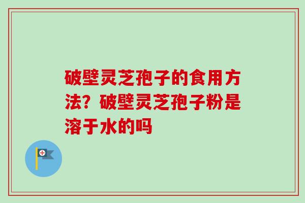 破壁灵芝孢子的食用方法?破壁灵芝孢子粉是溶于水的吗-第1张图片-卓越灵芝孢子粉 破壁灵芝孢子的食用方法?破壁灵芝孢子粉是溶于水的吗-第1张图片-卓越灵芝孢子粉